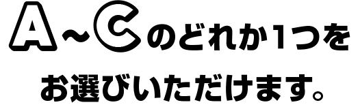 A〜Cのどれか1つをお選びいただけます。
