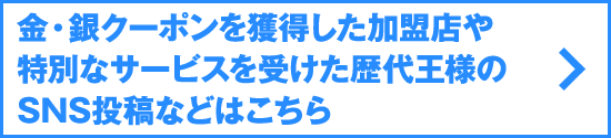 金・銀クーポンを獲得した加盟店や特別なサービスを受けた歴代王様のSNS投稿などはこちら