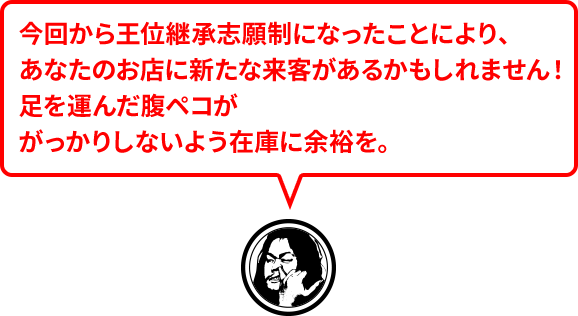 今回から王位継承志願制になったことにより、あなたのお店に新たな来客があるかもしれません!足を運んだ腹ペコががっかりしないよう在庫に余裕を。