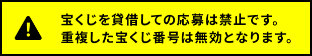 宝くじを貸借しての応募は禁止です。重複した宝くじ番号は無効となります。