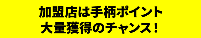 加盟店は手柄ポイント大量獲得のチャンス！